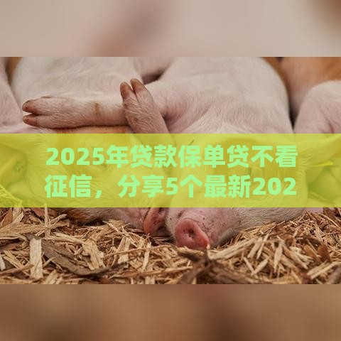 2025年贷款保单贷不看征信，分享5个最新2025被风控了还能下款的平台