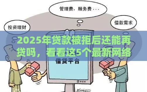 2025年贷款被拒后还能再贷吗，看看这5个最新网络贷款平台哪家好
