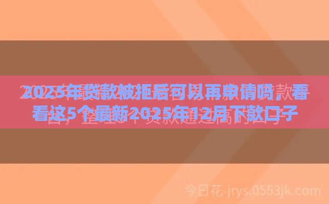 2025年贷款被拒后可以再申请吗，看看这5个最新2025年12月下款口子