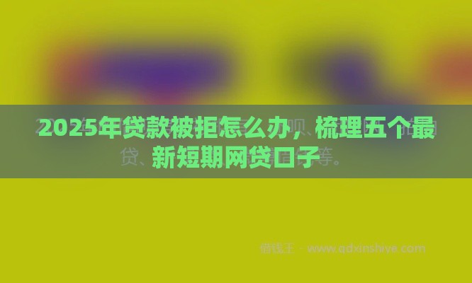 2025年贷款被拒怎么办，梳理五个最新短期网贷口子