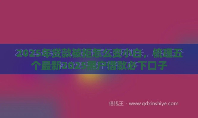 2025年贷款被拒怎么变小白，梳理五个最新2025黑户借款必下口子