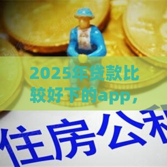 2025年贷款比较好下的app，整理五个最新贷款平台大全