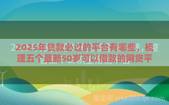 2025年贷款必过的平台有哪些，梳理五个最新50岁可以借款的网贷平台