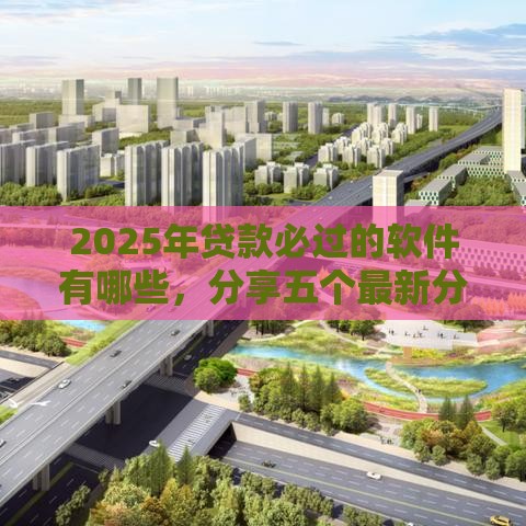 2025年贷款必过的软件有哪些，分享五个最新分期贷款平台好下款