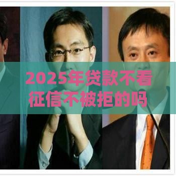 2025年贷款不看征信不被拒的吗，公布五个最新好贷款平台