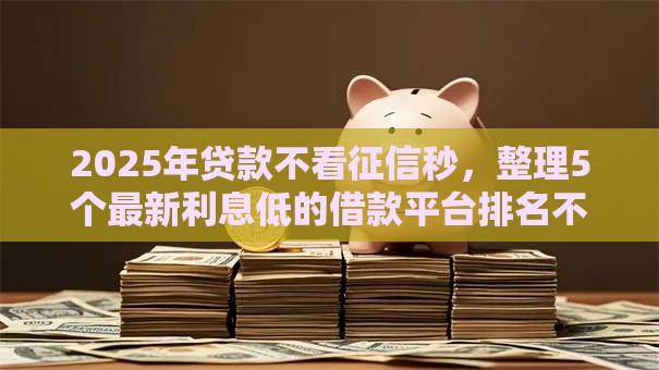 2025年贷款不看征信秒，整理5个最新利息低的借款平台排名不分先后
