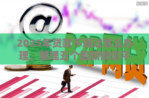 2025年贷款不通过怎么办理，整理五个最新微信平台借钱可靠