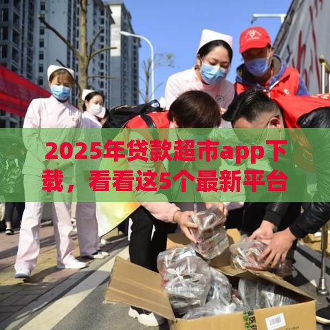 2025年贷款超市app下载，看看这5个最新平台最容易贷款