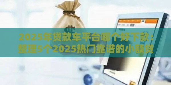 2025年贷款车平台哪个好下款：整理5个2025热门靠谱的小额贷款平台