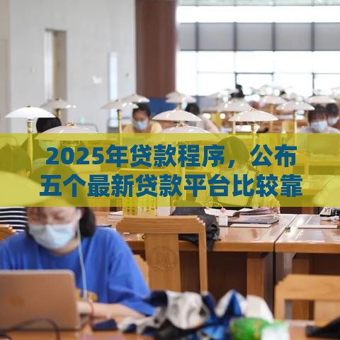 2025年贷款程序，公布五个最新贷款平台比较靠谱
