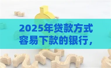 2025年贷款方式容易下款的银行，推荐5个最新不看征信的网贷平台