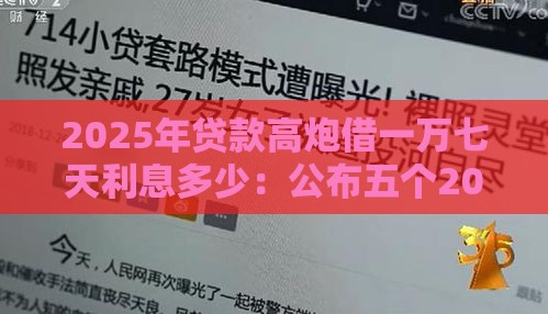 2025年贷款高炮借一万七天利息多少：公布五个2025热门黑户1000元必下的口子