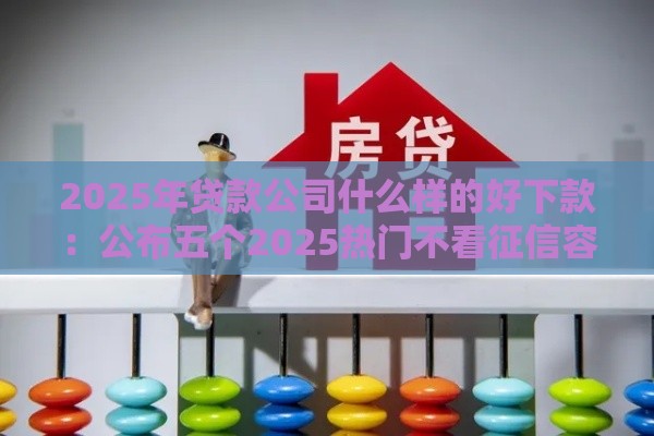 2025年贷款公司什么样的好下款：公布五个2025热门不看征信容易贷款的平台