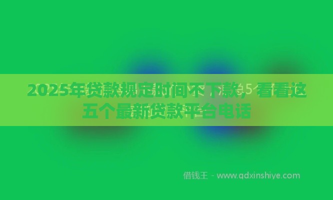 2025年贷款规定时间不下款，看看这五个最新贷款平台电话