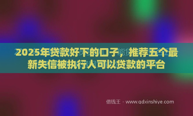 2025年贷款好下的口子，推荐五个最新失信被执行人可以贷款的平台