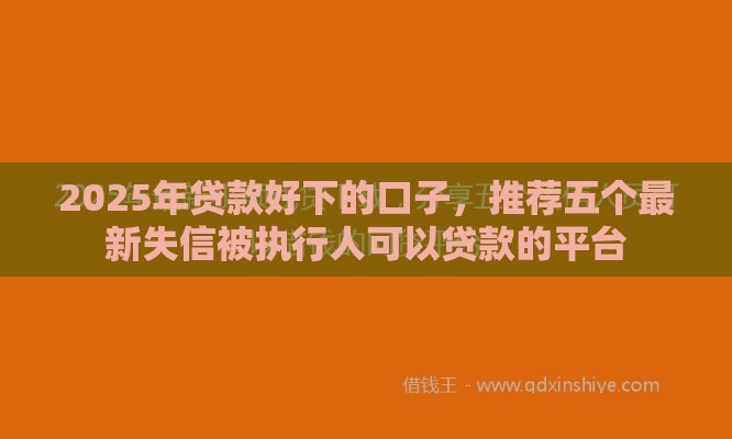 2025年贷款好下的口子，推荐五个最新失信被执行人可以贷款的平台