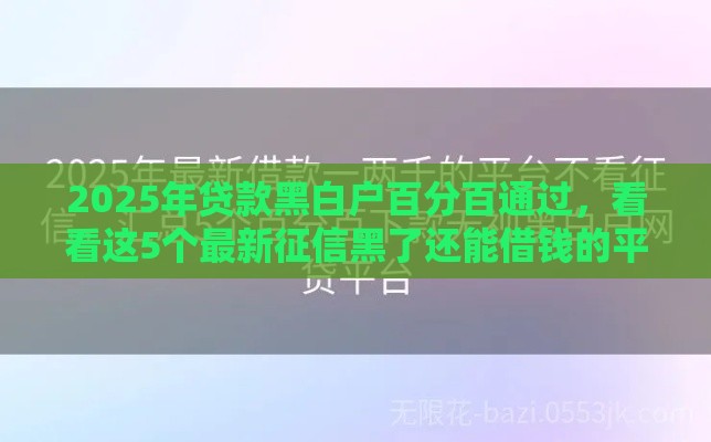 2025年贷款黑白户百分百通过，看看这5个最新征信黑了还能借钱的平台