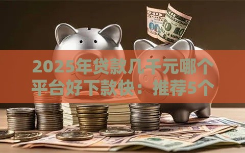 2025年贷款几千元哪个平台好下款快：推荐5个2025热门不审核征信的贷款平台
