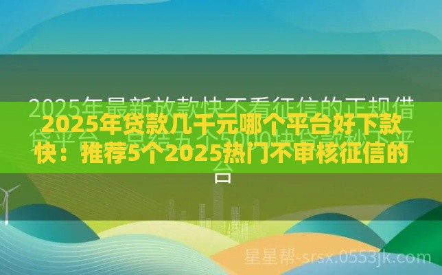 2025年贷款几千元哪个平台好下款快：推荐5个2025热门不审核征信的贷款平台