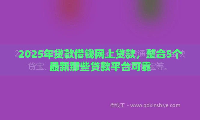 2025年贷款借钱网上贷款，整合5个最新那些贷款平台可靠