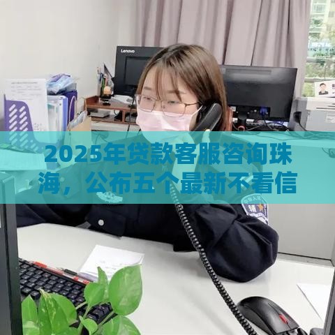 2025年贷款客服咨询珠海，公布五个最新不看信用能借一千块钱的软件