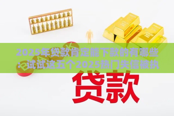 2025年贷款肯定能下款的有哪些：试试这五个2025热门失信被执行人网贷口子