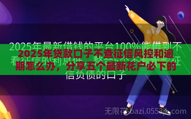 2025年贷款口子不查征信风控和逾期怎么办，分享五个最新花户必下的平台100%通过率