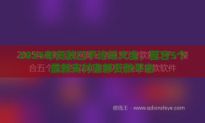 2025年贷款口子论坛大全，整合5个最新支付宝都贷款平台