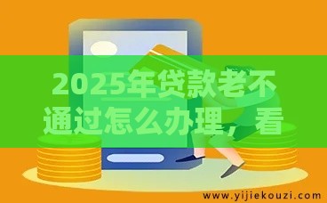 2025年贷款老不通过怎么办理，看看这5个最新网上比较好的贷款平台