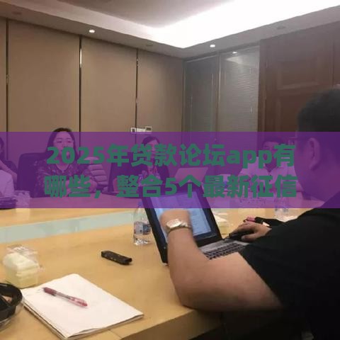 2025年贷款论坛app有哪些，整合5个最新征信花负债高有逾期还能下款的口子