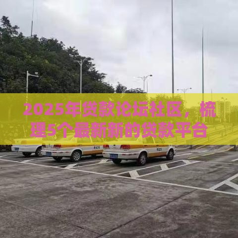 2025年贷款论坛社区，梳理5个最新新的贷款平台