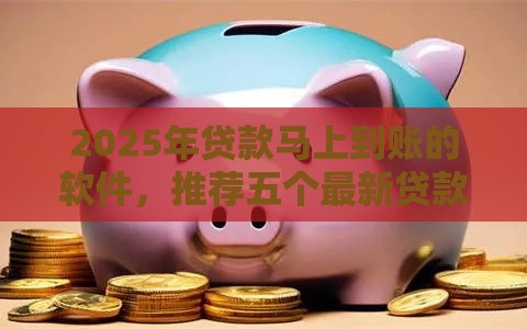 2025年贷款马上到账的软件，推荐五个最新贷款平台好下款