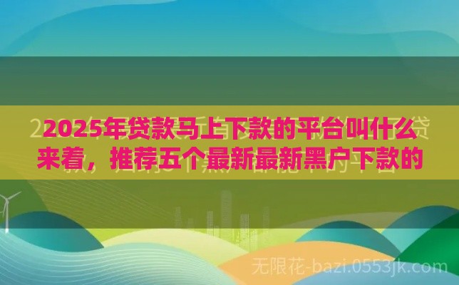 2025年贷款马上下款的平台叫什么来着，推荐五个最新最新黑户下款的口子