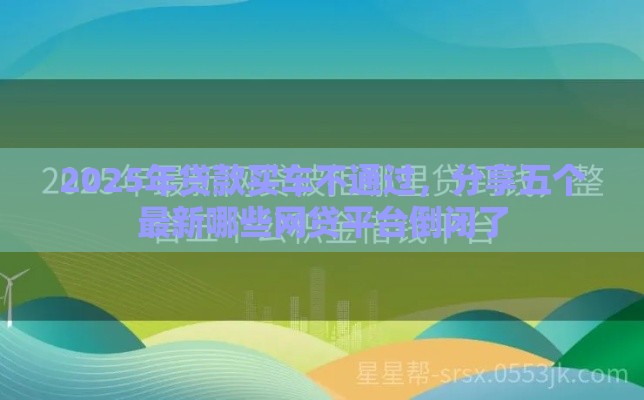 2025年贷款买车不通过，分享五个最新哪些网贷平台倒闭了