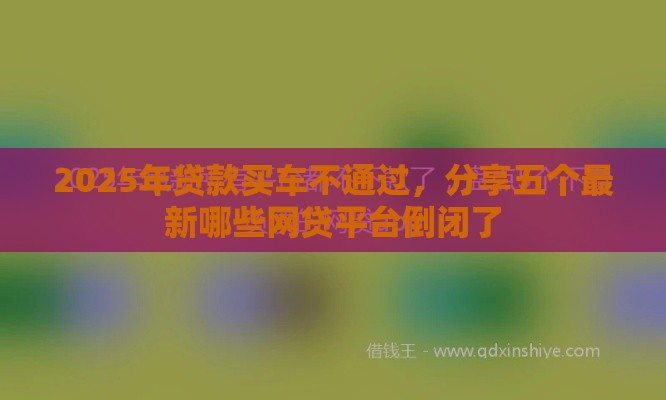 2025年贷款买车不通过，分享五个最新哪些网贷平台倒闭了