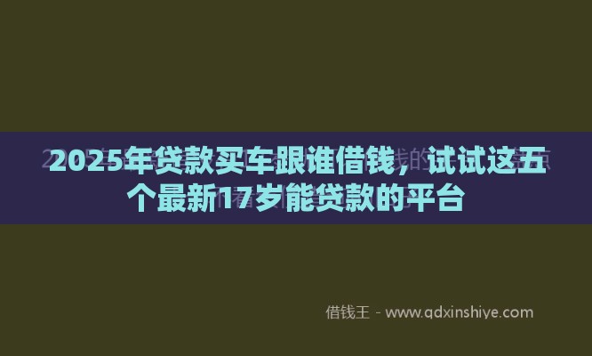 2025年贷款买车跟谁借钱，试试这五个最新17岁能贷款的平台