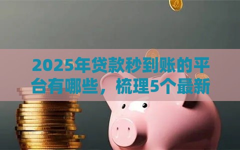 2025年贷款秒到账的平台有哪些，梳理5个最新贷款平台不看征信不看逾期