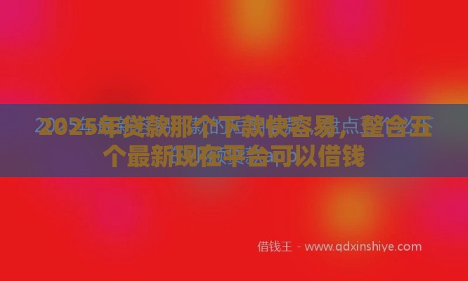 2025年贷款那个下款快容易，整合五个最新现在平台可以借钱