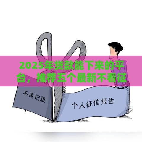 2025年贷款能下来的平台，推荐五个最新不看征信的小额借款平台
