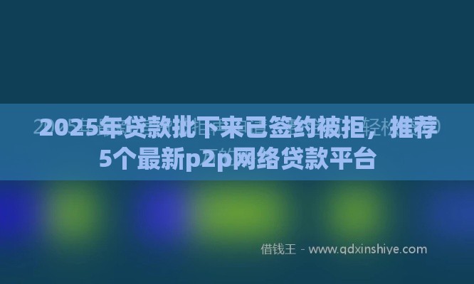 2025年贷款批下来已签约被拒，推荐5个最新p2p网络贷款平台