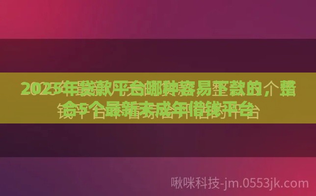 2025年贷款平台哪种容易下款的，整合5个最新末成年借钱平台