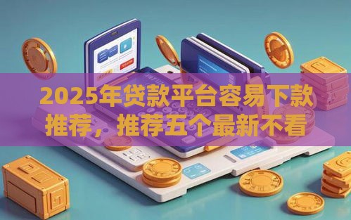 2025年贷款平台容易下款推荐，推荐五个最新不看征信大数据的贷款平台一定能下款