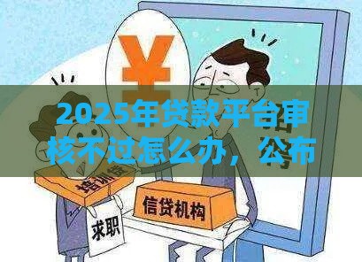 2025年贷款平台审核不过怎么办，公布5个最新借1000元7天还的口子