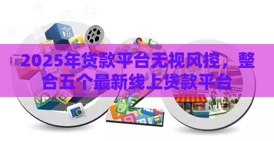 2025年贷款平台无视风控，整合五个最新线上贷款平台