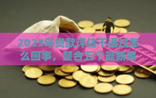 2025年贷款评估不通过怎么回事，整合五个最新黑贷款马上下款的口子2025