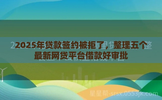 2025年贷款签约被拒了，整理五个最新网贷平台借款好审批
