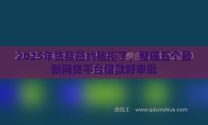2025年贷款签约被拒了，整理五个最新网贷平台借款好审批