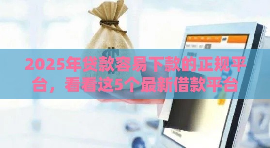 2025年贷款容易下款的正规平台，看看这5个最新借款平台贷款利息又低又正规