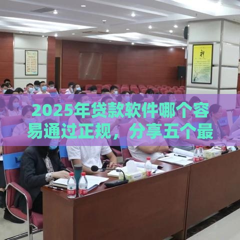 2025年贷款软件哪个容易通过正规，分享五个最新小贷款平台