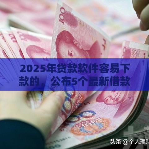 2025年贷款软件容易下款的，公布5个最新借款平台贷款利息又低又正规